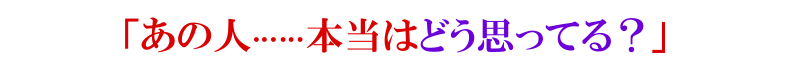 「あの人……本当はどう思ってる？」