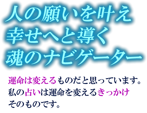 人の願いを叶え幸せへと導く魂のナビゲーター　運命は変えるものだと思っています。私の占いは運命を変えるきっかけそのものです。