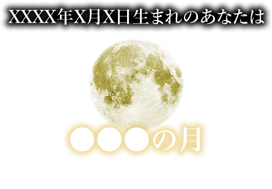 XXXX年X月X日生まれのあなたは　●●●の月　この月から宿命を受け取って誕生しました